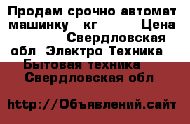 Продам срочно автомат машинку 7 кг. 4000 › Цена ­ 4 000 - Свердловская обл. Электро-Техника » Бытовая техника   . Свердловская обл.